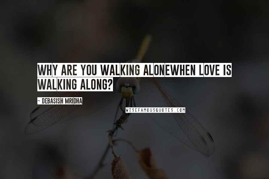 Debasish Mridha Quotes: Why are you walking alonewhen love is walking along?