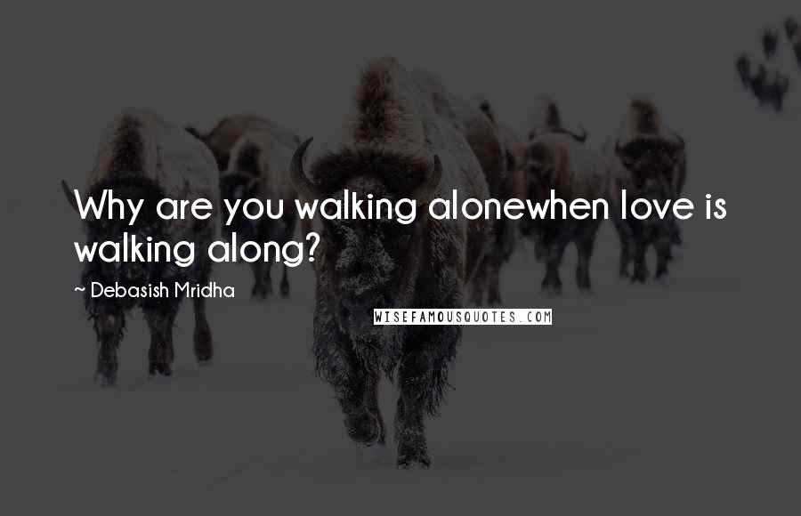 Debasish Mridha Quotes: Why are you walking alonewhen love is walking along?