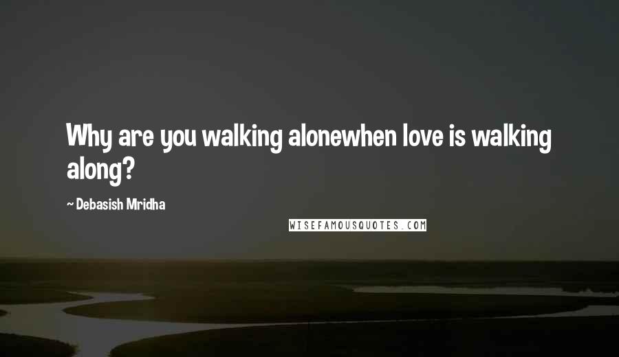 Debasish Mridha Quotes: Why are you walking alonewhen love is walking along?