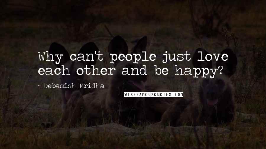 Debasish Mridha Quotes: Why can't people just love each other and be happy?