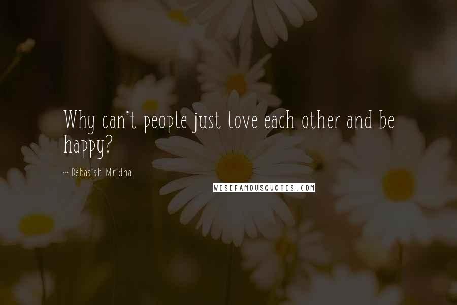 Debasish Mridha Quotes: Why can't people just love each other and be happy?