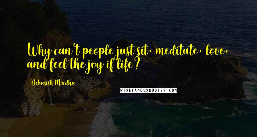 Debasish Mridha Quotes: Why can't people just sit, meditate, love, and feel the joy if life?