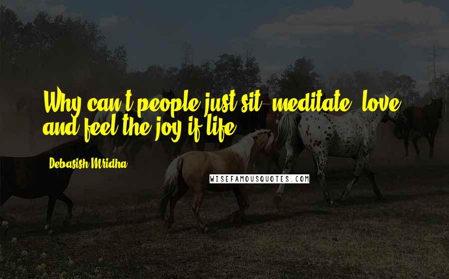 Debasish Mridha Quotes: Why can't people just sit, meditate, love, and feel the joy if life?