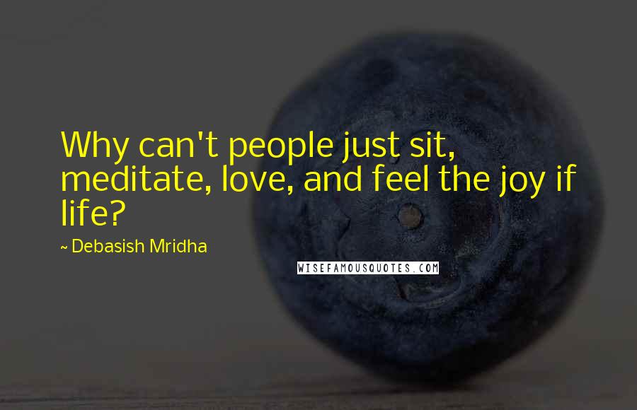 Debasish Mridha Quotes: Why can't people just sit, meditate, love, and feel the joy if life?