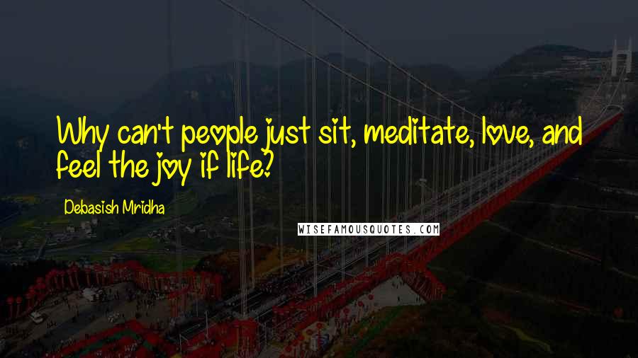 Debasish Mridha Quotes: Why can't people just sit, meditate, love, and feel the joy if life?