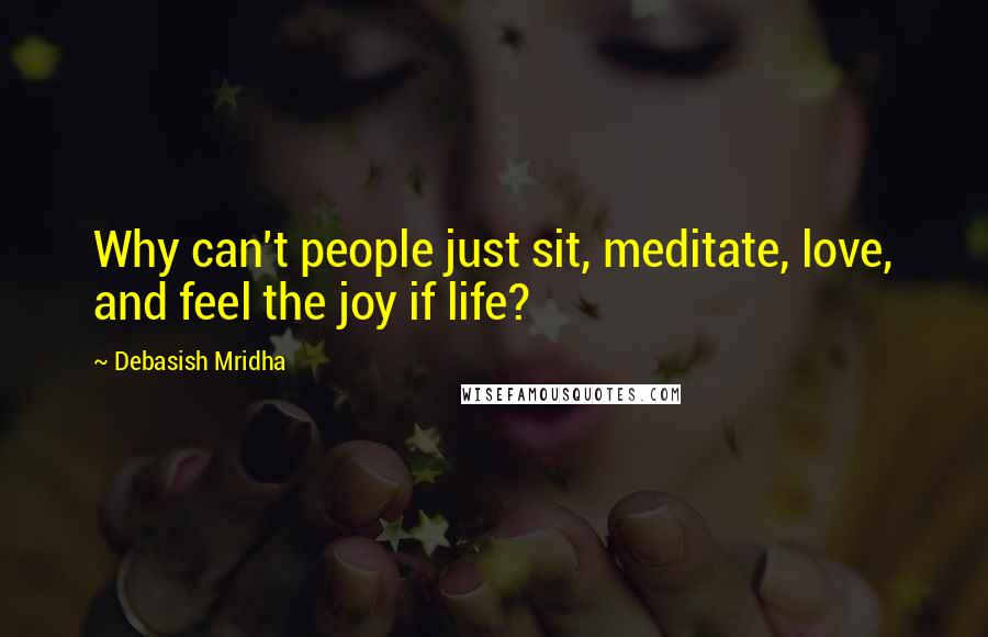 Debasish Mridha Quotes: Why can't people just sit, meditate, love, and feel the joy if life?