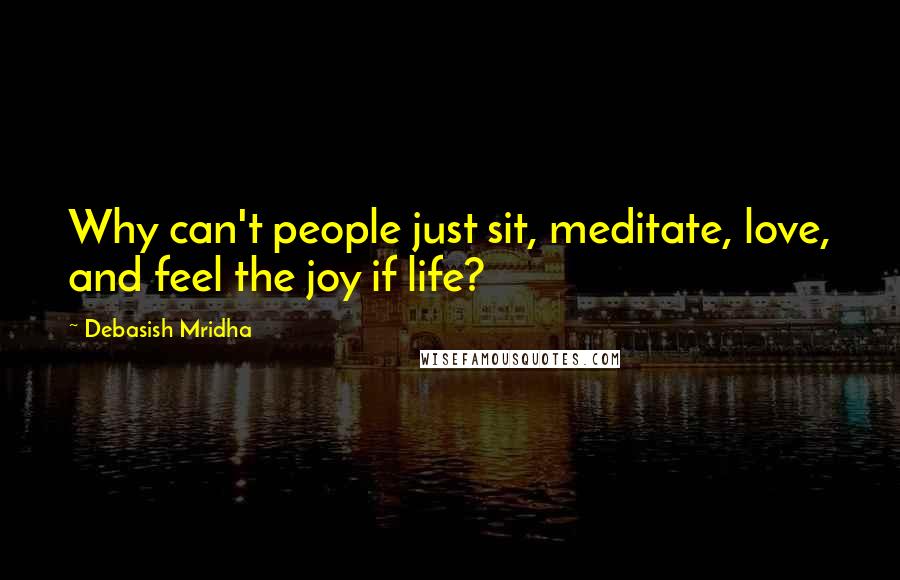 Debasish Mridha Quotes: Why can't people just sit, meditate, love, and feel the joy if life?