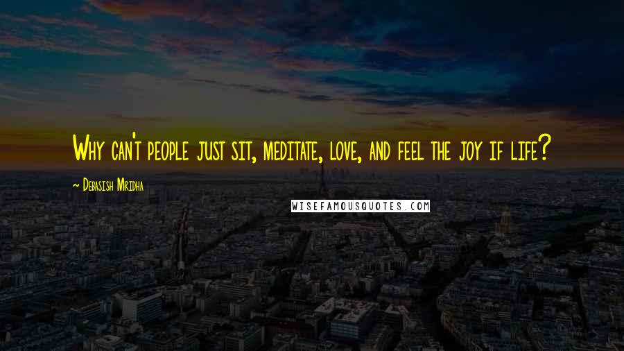 Debasish Mridha Quotes: Why can't people just sit, meditate, love, and feel the joy if life?