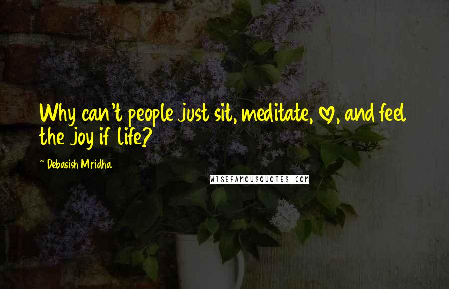 Debasish Mridha Quotes: Why can't people just sit, meditate, love, and feel the joy if life?