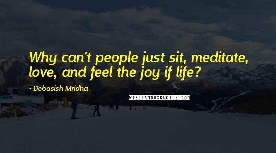 Debasish Mridha Quotes: Why can't people just sit, meditate, love, and feel the joy if life?