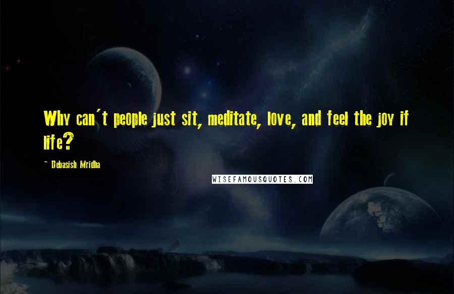 Debasish Mridha Quotes: Why can't people just sit, meditate, love, and feel the joy if life?