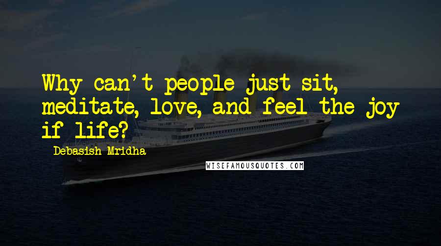 Debasish Mridha Quotes: Why can't people just sit, meditate, love, and feel the joy if life?