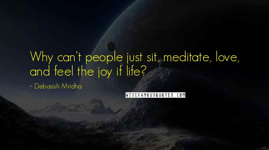 Debasish Mridha Quotes: Why can't people just sit, meditate, love, and feel the joy if life?