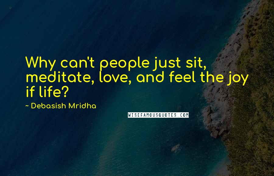 Debasish Mridha Quotes: Why can't people just sit, meditate, love, and feel the joy if life?