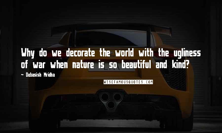 Debasish Mridha Quotes: Why do we decorate the world with the ugliness of war when nature is so beautiful and kind?