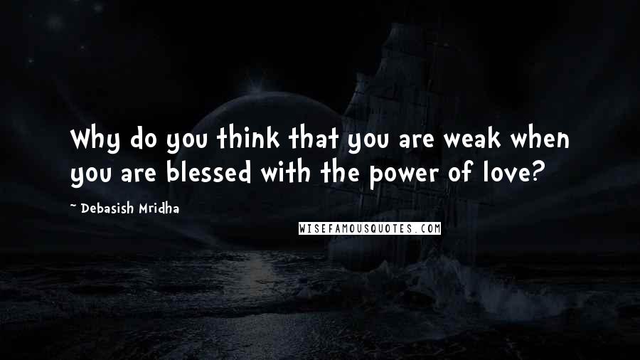 Debasish Mridha Quotes: Why do you think that you are weak when you are blessed with the power of love?