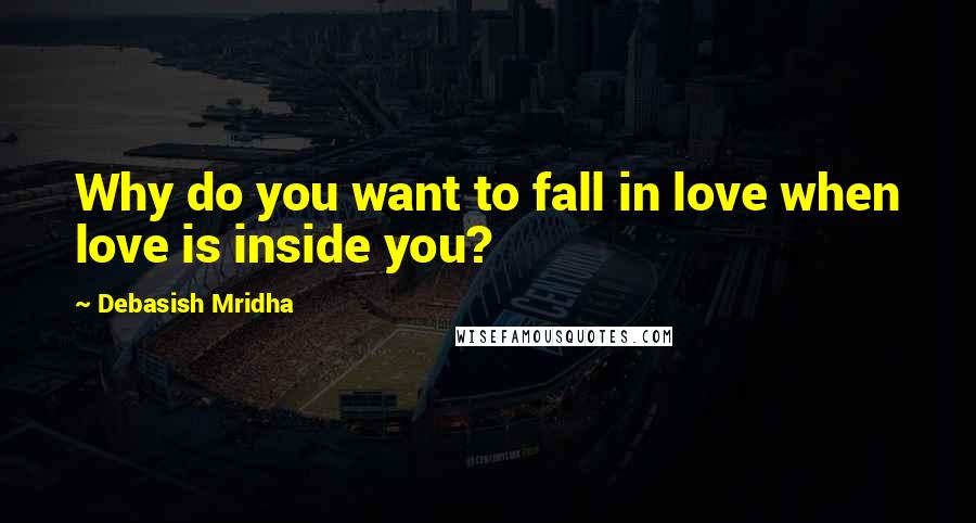 Debasish Mridha Quotes: Why do you want to fall in love when love is inside you?