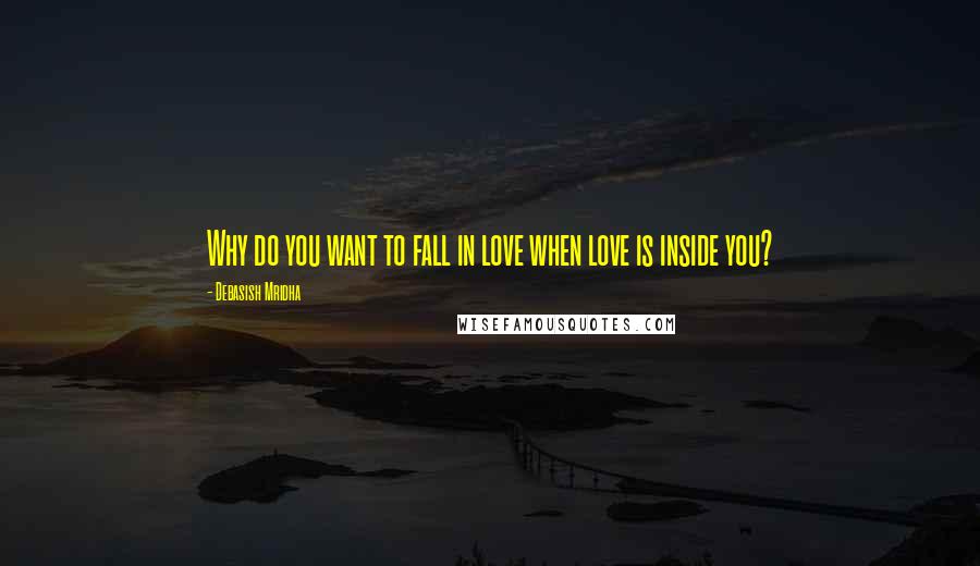 Debasish Mridha Quotes: Why do you want to fall in love when love is inside you?