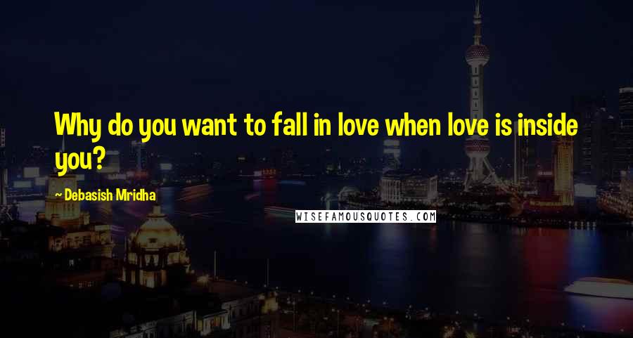 Debasish Mridha Quotes: Why do you want to fall in love when love is inside you?