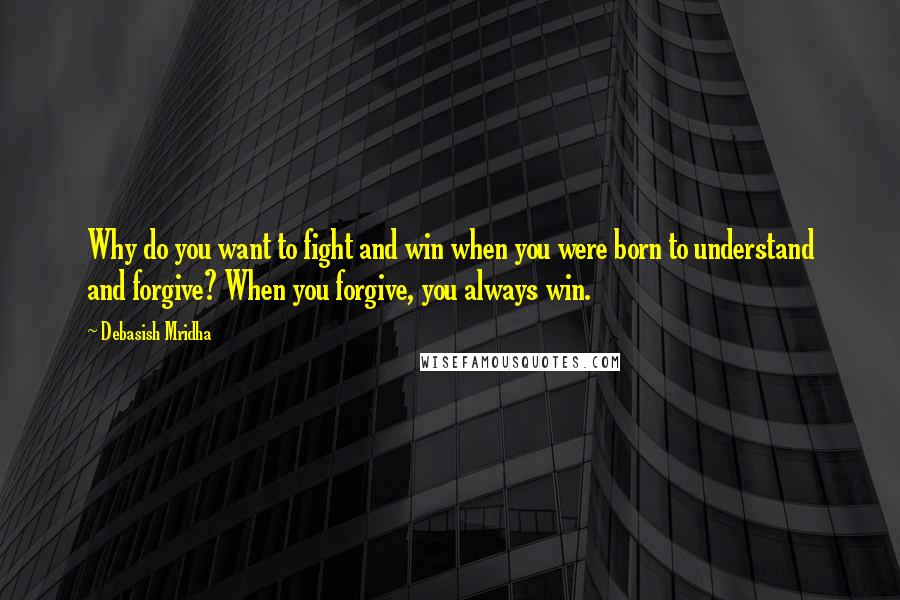 Debasish Mridha Quotes: Why do you want to fight and win when you were born to understand and forgive? When you forgive, you always win.