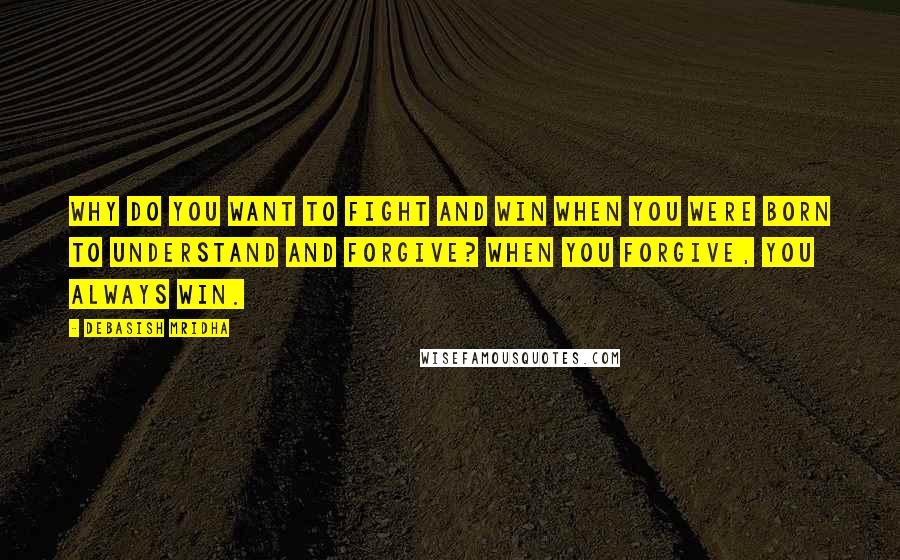 Debasish Mridha Quotes: Why do you want to fight and win when you were born to understand and forgive? When you forgive, you always win.