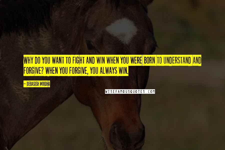 Debasish Mridha Quotes: Why do you want to fight and win when you were born to understand and forgive? When you forgive, you always win.