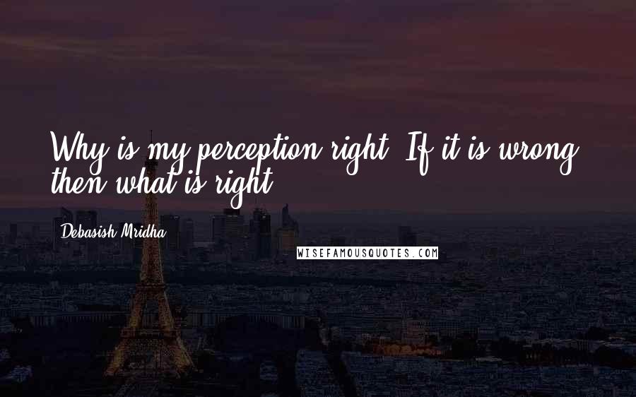 Debasish Mridha Quotes: Why is my perception right? If it is wrong, then what is right?