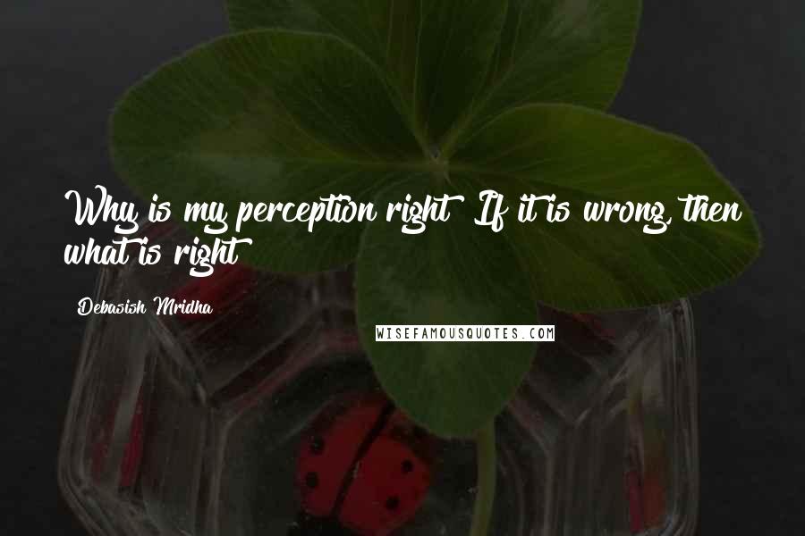 Debasish Mridha Quotes: Why is my perception right? If it is wrong, then what is right?