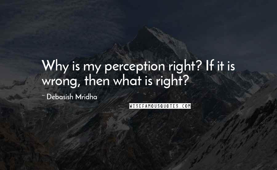 Debasish Mridha Quotes: Why is my perception right? If it is wrong, then what is right?