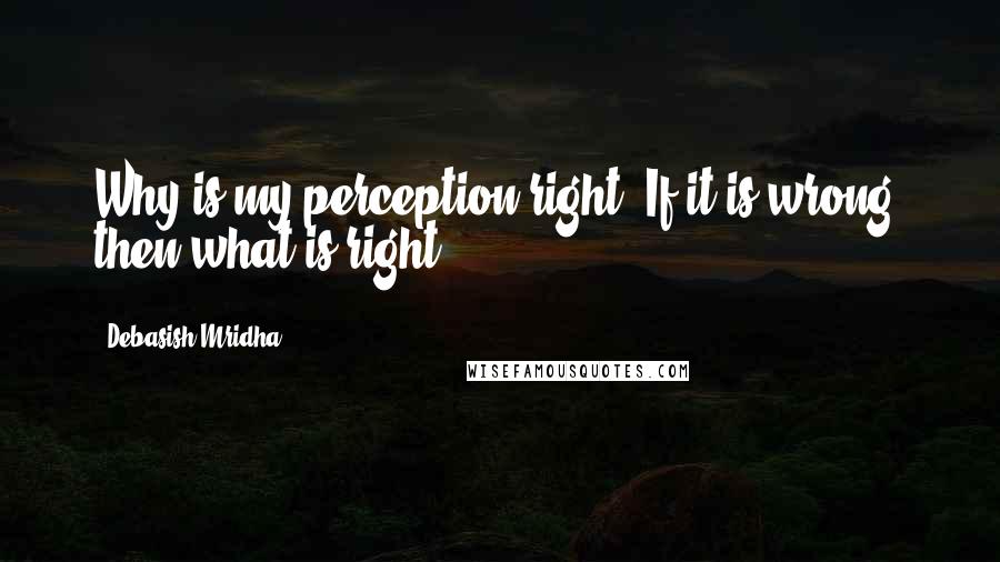 Debasish Mridha Quotes: Why is my perception right? If it is wrong, then what is right?