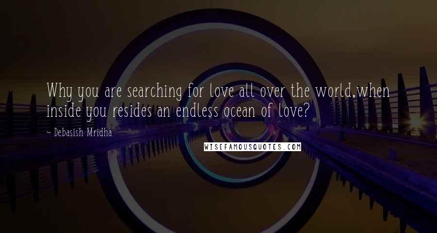 Debasish Mridha Quotes: Why you are searching for love all over the world,when inside you resides an endless ocean of love?