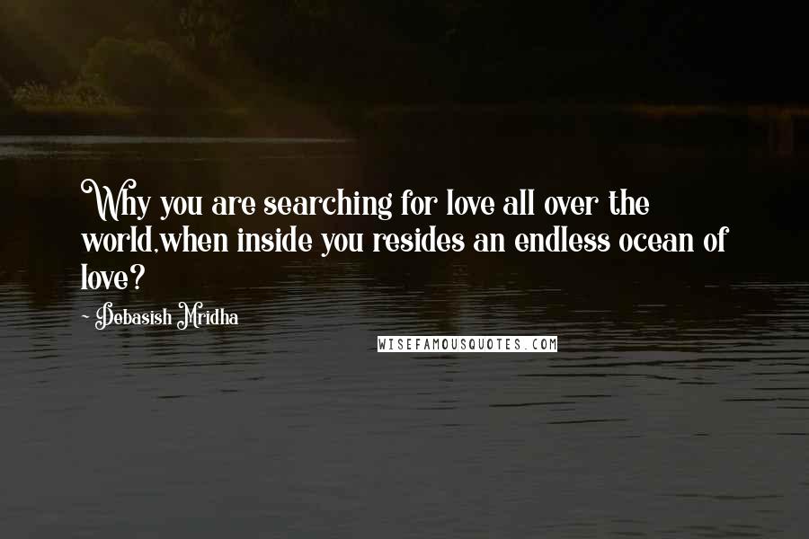 Debasish Mridha Quotes: Why you are searching for love all over the world,when inside you resides an endless ocean of love?