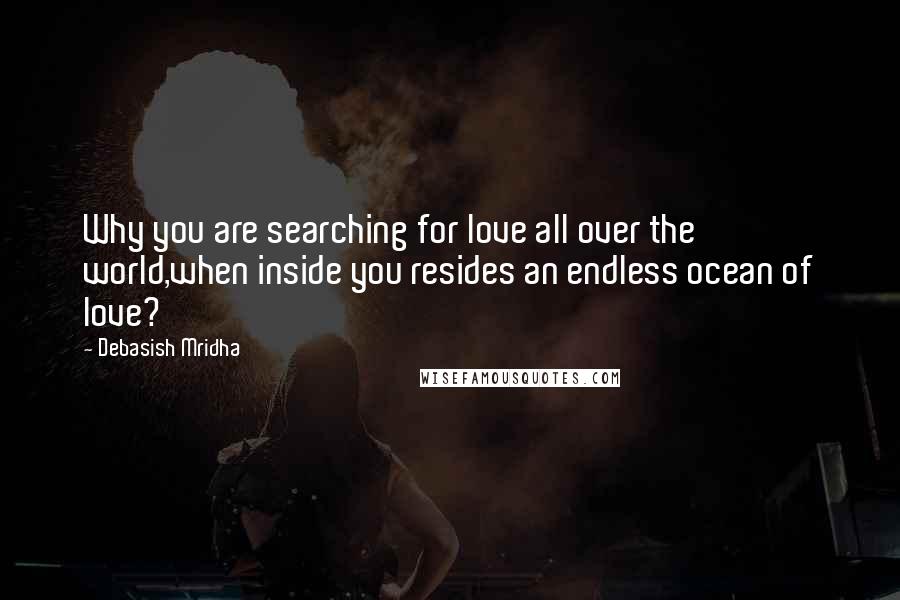Debasish Mridha Quotes: Why you are searching for love all over the world,when inside you resides an endless ocean of love?