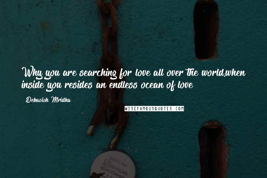 Debasish Mridha Quotes: Why you are searching for love all over the world,when inside you resides an endless ocean of love?