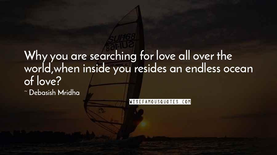 Debasish Mridha Quotes: Why you are searching for love all over the world,when inside you resides an endless ocean of love?