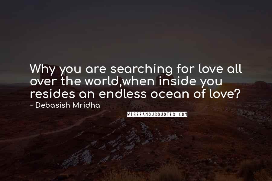 Debasish Mridha Quotes: Why you are searching for love all over the world,when inside you resides an endless ocean of love?