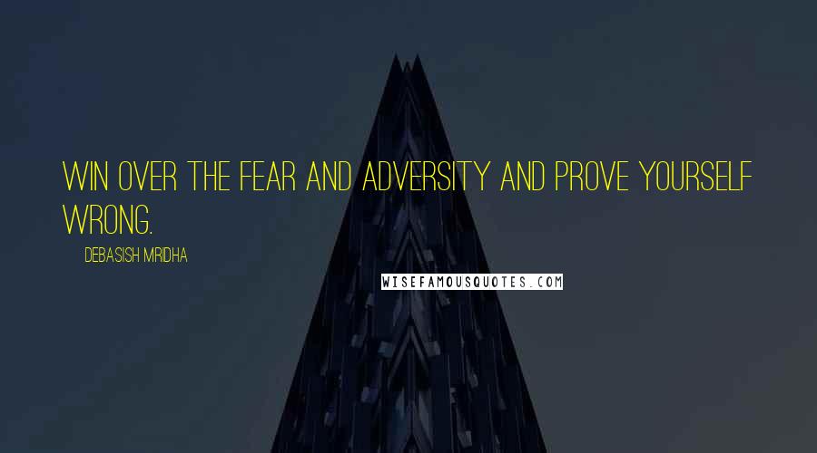 Debasish Mridha Quotes: Win over the fear and adversity and prove yourself wrong.