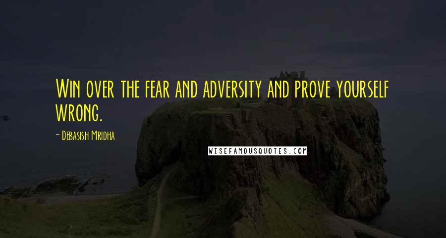Debasish Mridha Quotes: Win over the fear and adversity and prove yourself wrong.