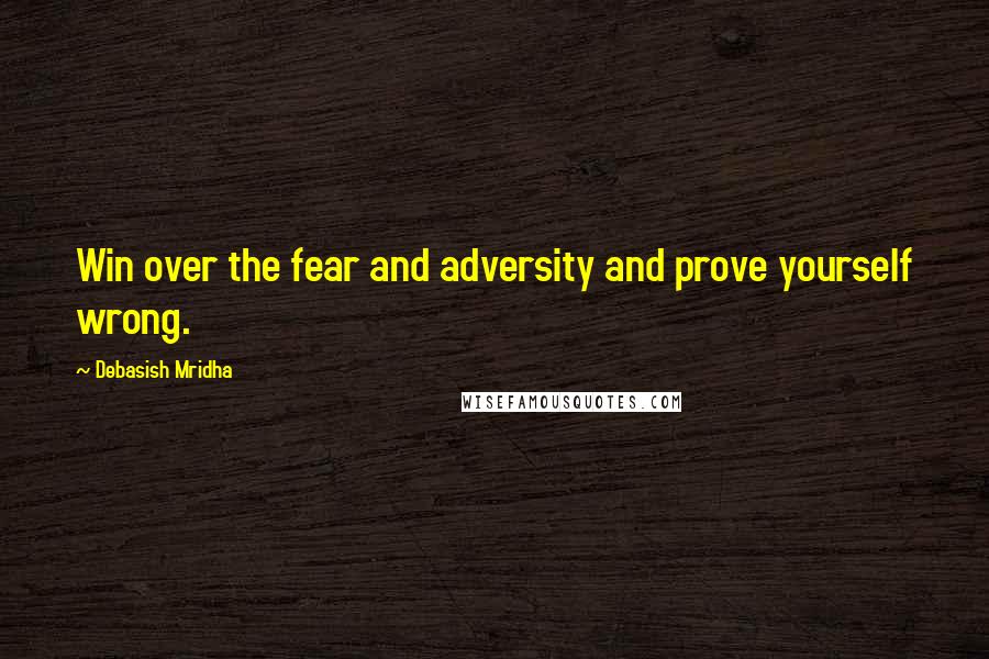 Debasish Mridha Quotes: Win over the fear and adversity and prove yourself wrong.