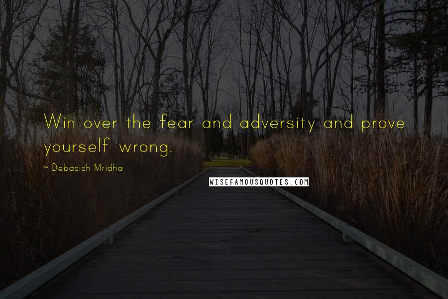 Debasish Mridha Quotes: Win over the fear and adversity and prove yourself wrong.