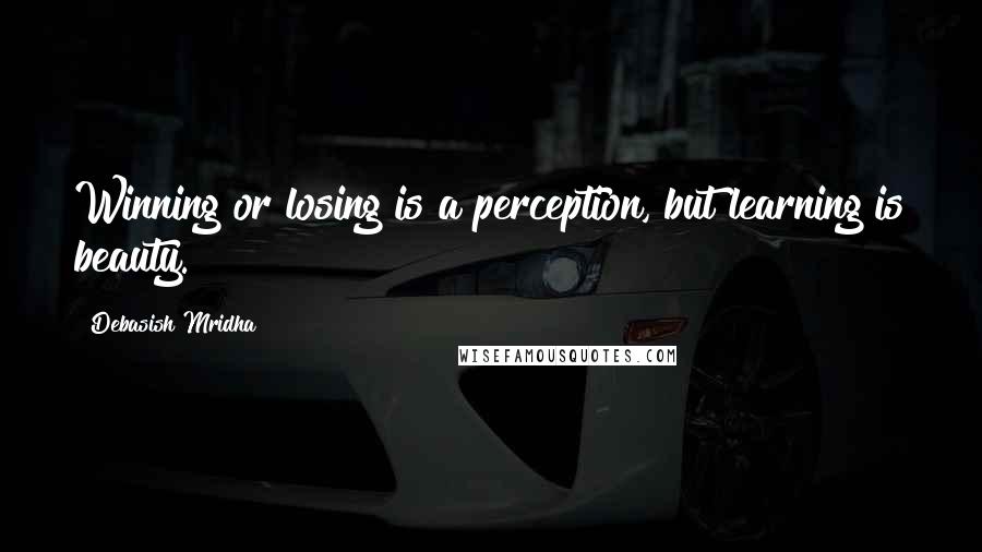 Debasish Mridha Quotes: Winning or losing is a perception, but learning is beauty.