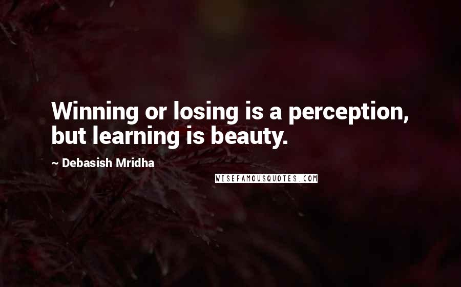 Debasish Mridha Quotes: Winning or losing is a perception, but learning is beauty.