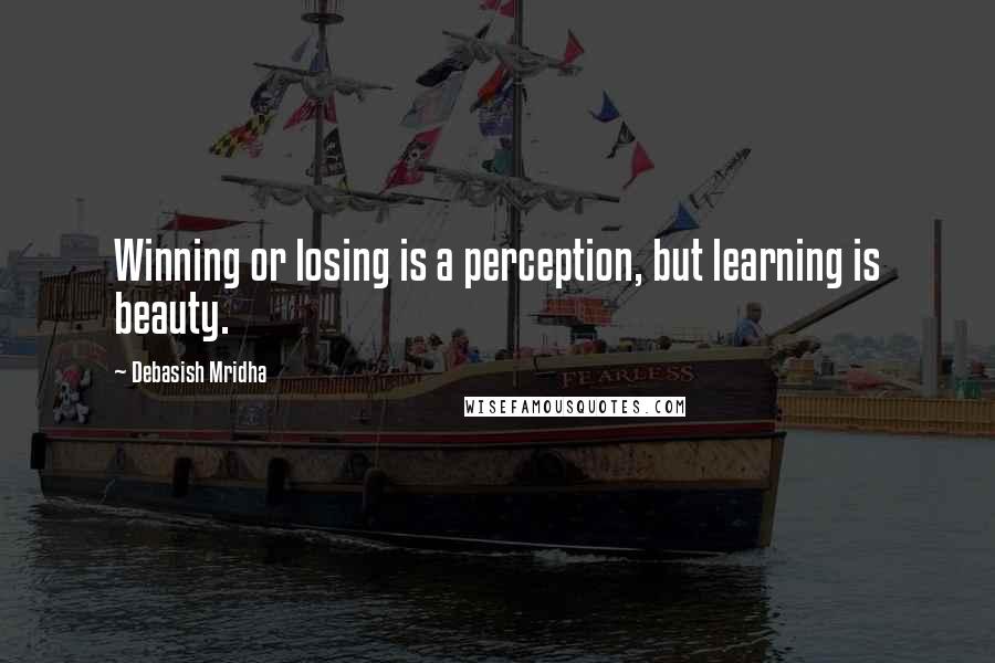 Debasish Mridha Quotes: Winning or losing is a perception, but learning is beauty.