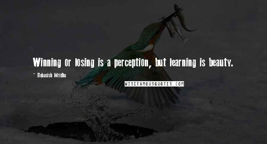 Debasish Mridha Quotes: Winning or losing is a perception, but learning is beauty.