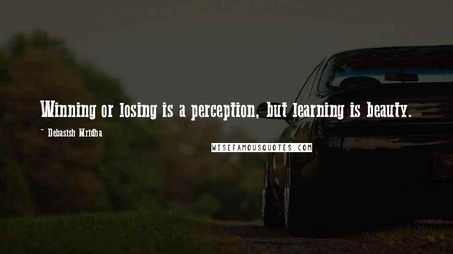 Debasish Mridha Quotes: Winning or losing is a perception, but learning is beauty.