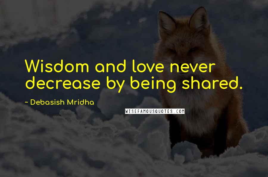 Debasish Mridha Quotes: Wisdom and love never decrease by being shared.