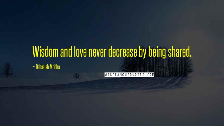 Debasish Mridha Quotes: Wisdom and love never decrease by being shared.