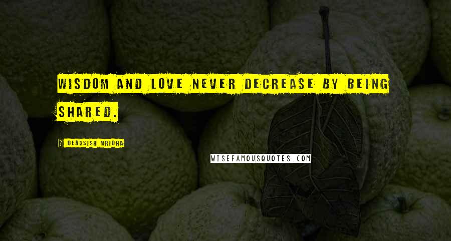 Debasish Mridha Quotes: Wisdom and love never decrease by being shared.