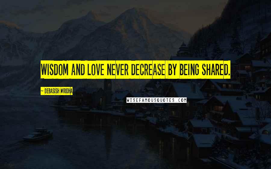 Debasish Mridha Quotes: Wisdom and love never decrease by being shared.