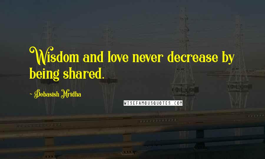 Debasish Mridha Quotes: Wisdom and love never decrease by being shared.